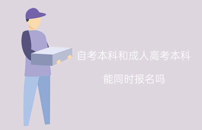 自考本科和成人高考本科能同时报名吗?什么时候报名?