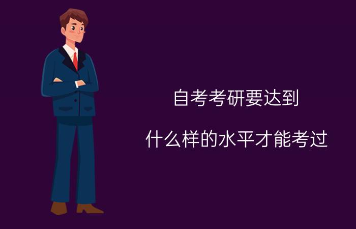 自考考研要达到什么样的水平才能考过?