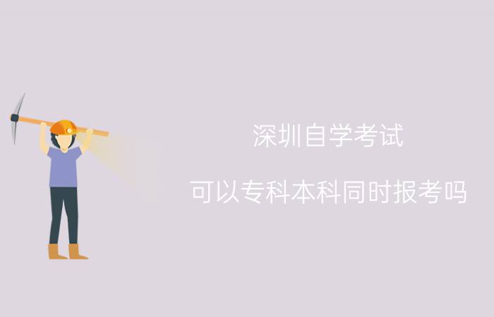 深圳自学考试可以专科本科同时报考吗?