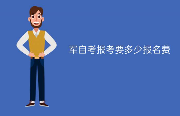 军自考报考要多少报名费?需要注意什么吗?