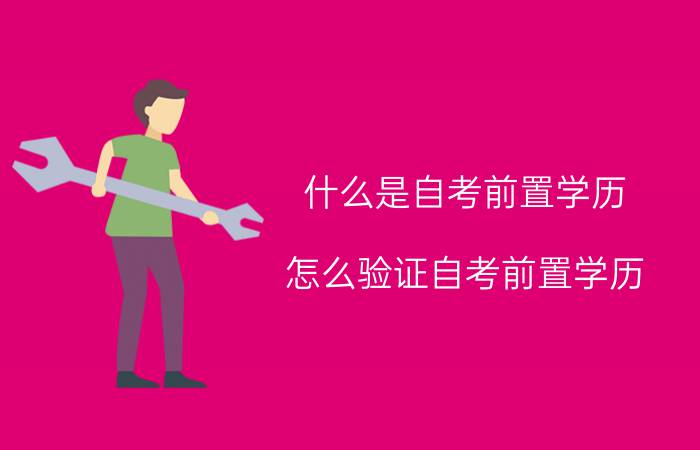 什么是自考前置学历？怎么验证自考前置学历？